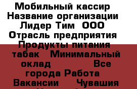 Мобильный кассир › Название организации ­ Лидер Тим, ООО › Отрасль предприятия ­ Продукты питания, табак › Минимальный оклад ­ 22 000 - Все города Работа » Вакансии   . Чувашия респ.,Новочебоксарск г.